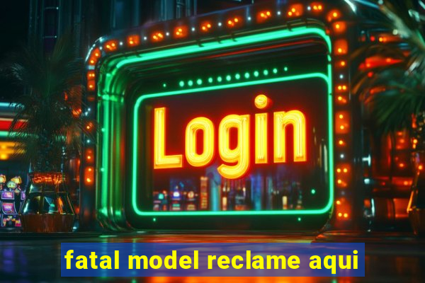 fatal model reclame aqui